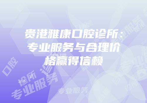 贵港雅康口腔诊所：专业服务与合理价格赢得信赖