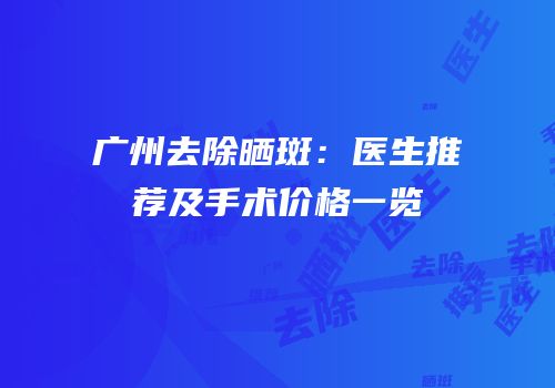 广州去除晒斑：医生推荐及手术价格一览