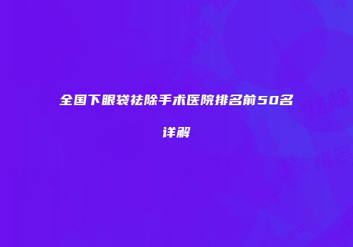全国下眼袋祛除手术医院排名前50名详解