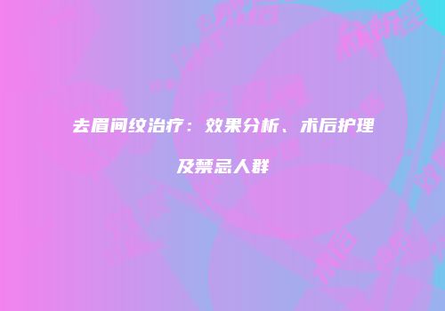 去眉间纹治疗：效果分析、术后护理及禁忌人群