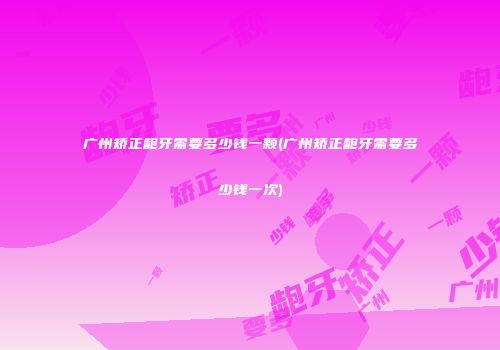 广州矫正龅牙需要多少钱一颗(广州矫正龅牙需要多少钱一次)