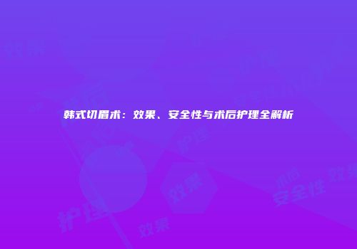 韩式切眉术：效果、安全性与术后护理全解析