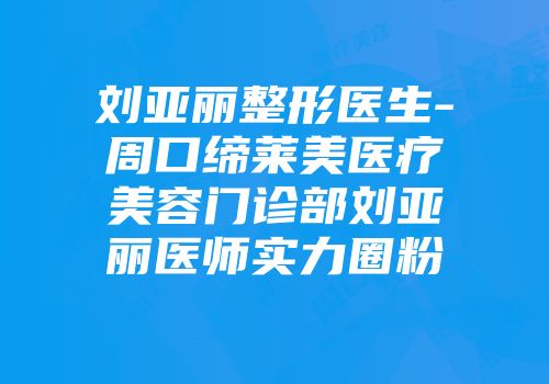 刘亚丽整形医生-周口缔莱美医疗美容门诊部刘亚丽医师实力圈粉