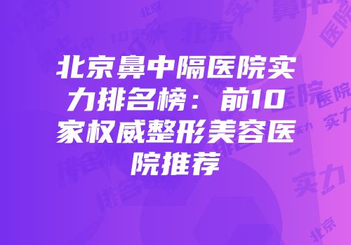 北京鼻中隔医院实力排名榜：前10家权威整形美容医院推荐