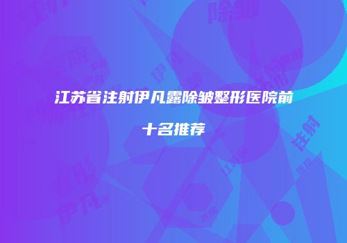江苏省注射伊凡露除皱整形医院前十名推荐