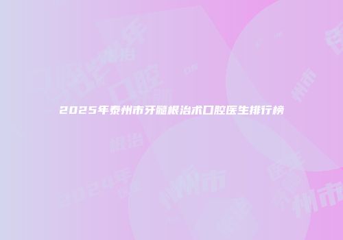 2025年泰州市牙髓根治术口腔医生排行榜