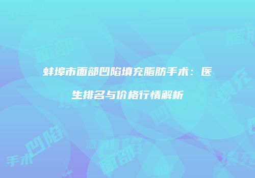 蚌埠市面部凹陷填充脂肪手术：医生排名与价格行情解析