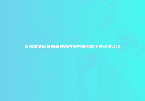 徐州市果酸换肤美白祛斑医院排名前十及详细介绍