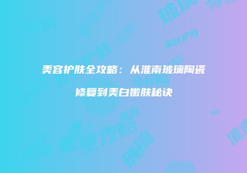 美容护肤全攻略：从淮南玻璃陶瓷修复到美白嫩肤秘诀