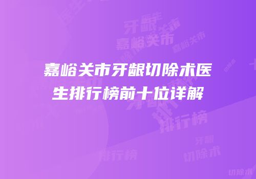 嘉峪关市牙龈切除术医生排行榜前十位详解