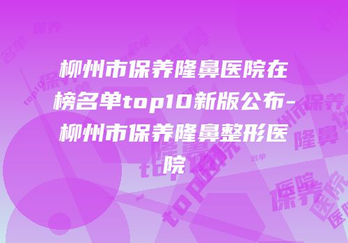 柳州市保养隆鼻医院在榜名单top10新版公布-柳州市保养隆鼻整形医院