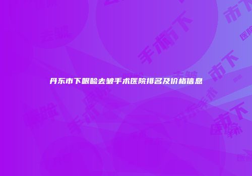 丹东市下眼睑去皱手术医院排名及价格信息