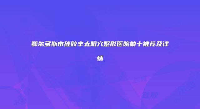 鄂尔多斯市硅胶丰太阳穴整形医院前十推荐及详情