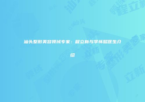 汕头整形美容领域专家：程立新与李怀熙医生介绍