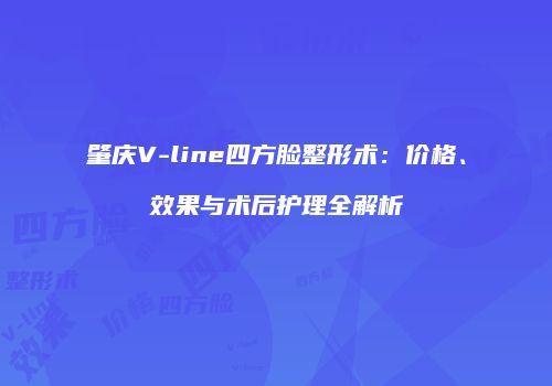 肇庆V-line四方脸整形术：价格、效果与术后护理全解析