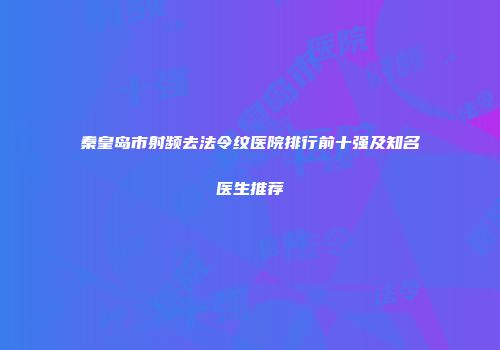 秦皇岛市射频去法令纹医院排行前十强及知名医生推荐