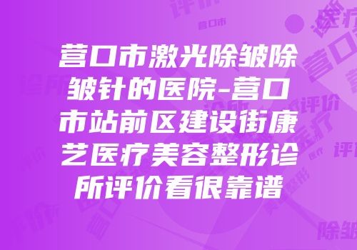 营口市激光除皱除皱针的医院-营口市站前区建设街康艺医疗美容整形诊所评价看很靠谱