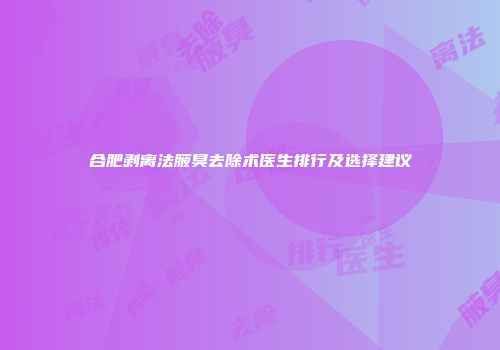 合肥剥离法腋臭去除术医生排行及选择建议