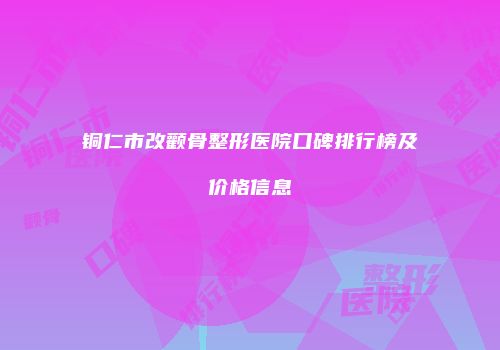铜仁市改颧骨整形医院口碑排行榜及价格信息