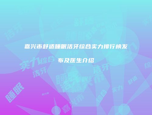 嘉兴市舒适睡眠洁牙综合实力排行榜发布及医生介绍