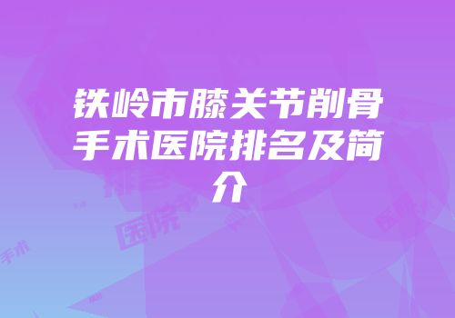 铁岭市膝关节削骨手术医院排名及简介