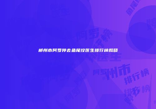 郴州市阿罗婷去鱼尾纹医生排行榜揭晓
