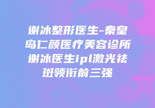 谢冰整形医生-秦皇岛仁颜医疗美容诊所谢冰医生ipl激光祛斑领衔前三强