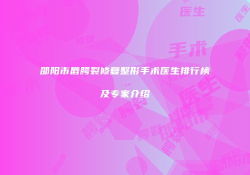 邵阳市唇腭裂修复整形手术医生排行榜及专家介绍