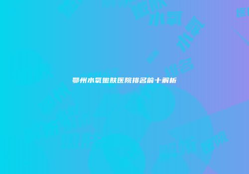 鄂州水氧嫩肤医院排名前十解析