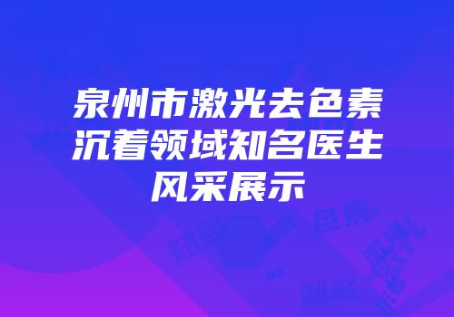 泉州市激光去色素沉着领域知名医生风采展示