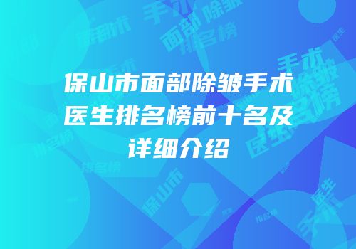 保山市面部除皱手术医生排名榜前十名及详细介绍