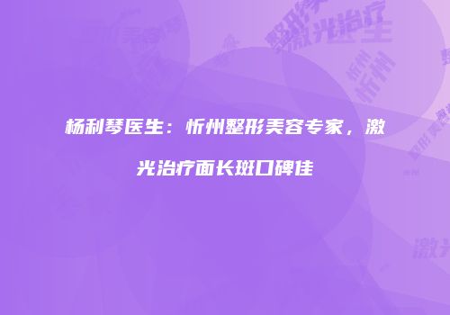 杨利琴医生：忻州整形美容专家，激光治疗面长斑口碑佳