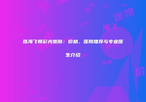 珠海飞顿彩光嫩肤：价格、医院推荐与专业医生介绍