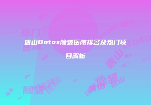唐山Botox除皱医院排名及热门项目解析