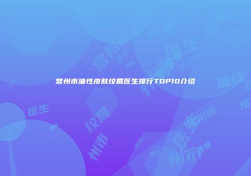常州市油性皮肤纹眉医生排行TOP10介绍