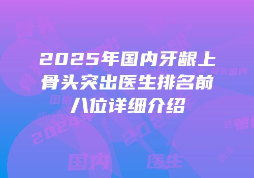 2025年国内牙龈上骨头突出医生排名前八位详细介绍