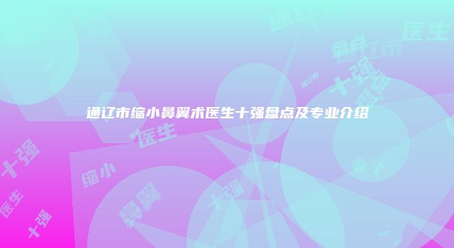 通辽市缩小鼻翼术医生十强盘点及专业介绍