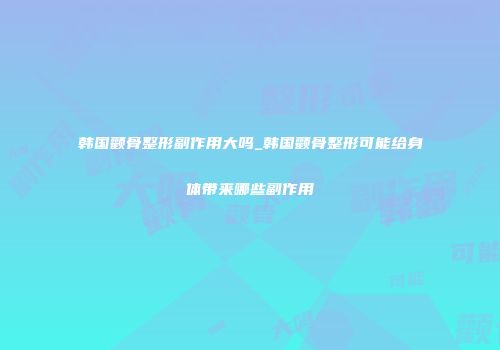 韩国颧骨整形副作用大吗_韩国颧骨整形可能给身体带来哪些副作用