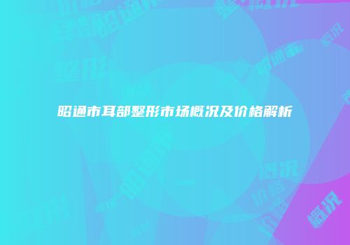 昭通市耳部整形市场概况及价格解析