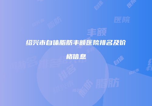 绍兴市自体脂肪丰额医院排名及价格信息