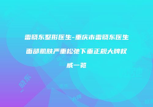 雷晓东整形医生-重庆市雷晓东医生面部肌肤严重松弛下垂正规大牌权威一览