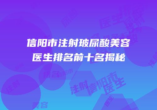 信阳市注射玻尿酸美容医生排名前十名揭秘