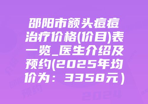 邵阳市额头痘痘治疗价格(价目)表一览_医生介绍及预约(2025年均价为：3358元）