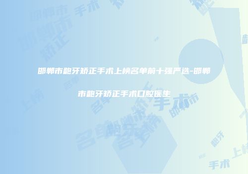 邯郸市龅牙矫正手术上榜名单前十强严选-邯郸市龅牙矫正手术口腔医生