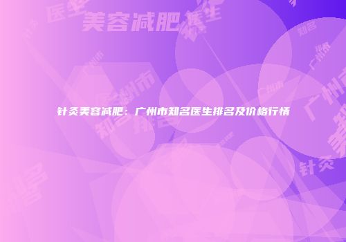 针灸美容减肥：广州市知名医生排名及价格行情