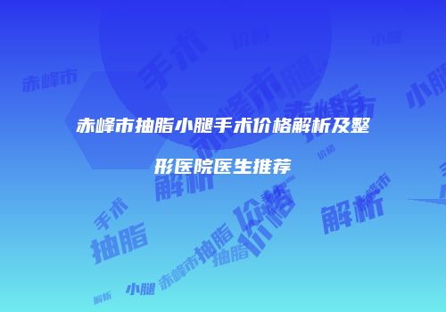 赤峰市抽脂小腿手术价格解析及整形医院医生推荐