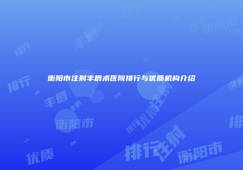 衡阳市注射丰唇术医院排行与优质机构介绍