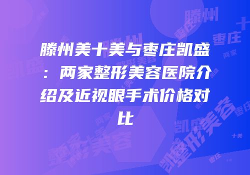 滕州美十美与枣庄凯盛：两家整形美容医院介绍及近视眼手术价格对比