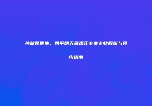 孙益民医生：四平朝天鼻矫正专家专业解析与预约指南