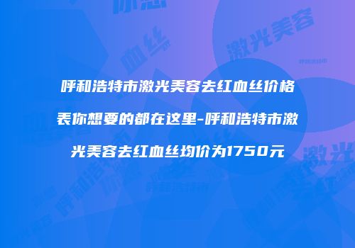 呼和浩特市激光美容去红血丝价格表你想要的都在这里-呼和浩特市激光美容去红血丝均价为1750元